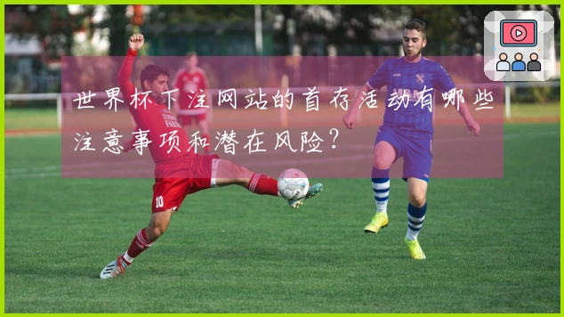 世界杯下注网站的首存活动有哪些注意事项和潜在风险？