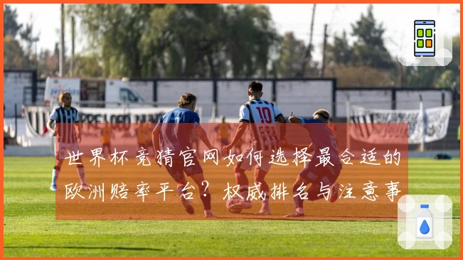 世界杯竞猜官网如何选择最合适的欧洲赔率平台？权威排名与注意事项详解